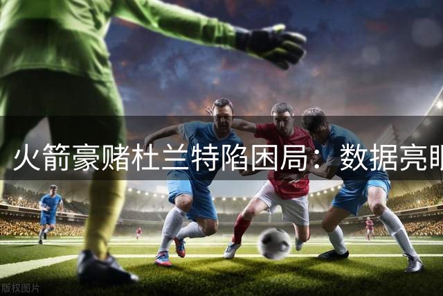 火箭豪赌杜兰特陷困局：数据亮眼难掩体系崩塌，未来薪资炸弹已启动